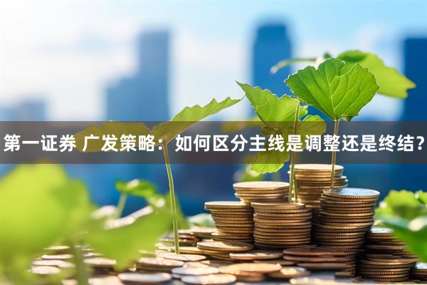 第一证券 广发策略：如何区分主线是调整还是终结？