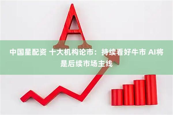 中国星配资 十大机构论市：持续看好牛市 AI将是后续市场主线