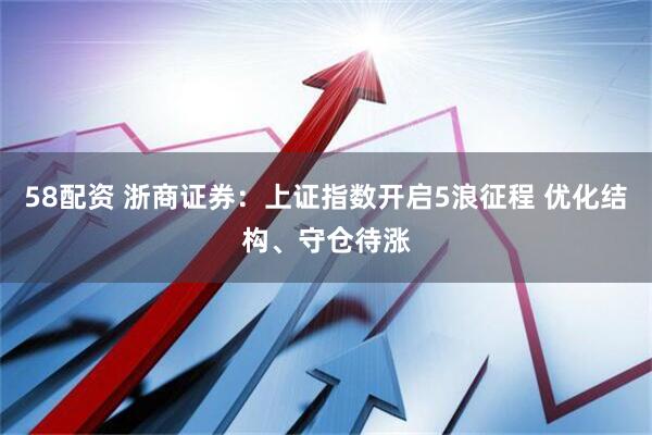 58配资 浙商证券：上证指数开启5浪征程 优化结构、守仓待涨