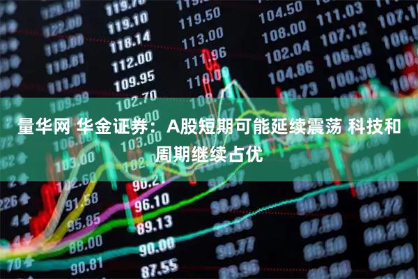 量华网 华金证券：A股短期可能延续震荡 科技和周期继续占优