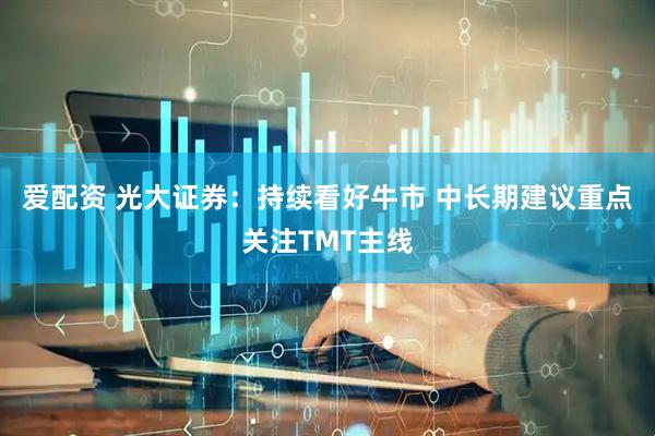 爱配资 光大证券：持续看好牛市 中长期建议重点关注TMT主线