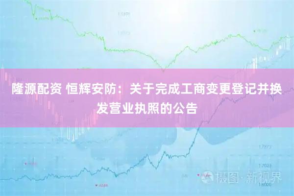 隆源配资 恒辉安防：关于完成工商变更登记并换发营业执照的公告