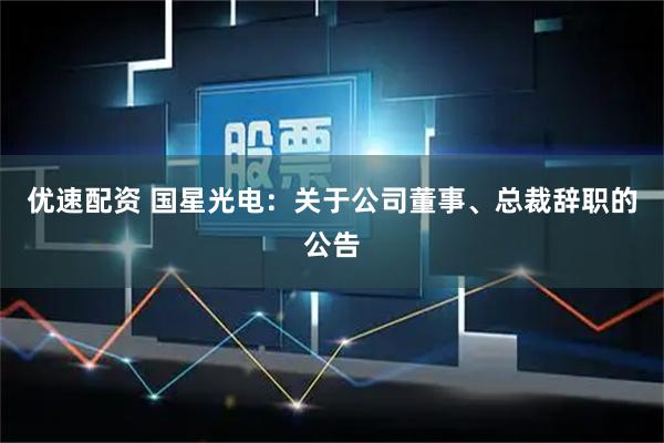 优速配资 国星光电：关于公司董事、总裁辞职的公告