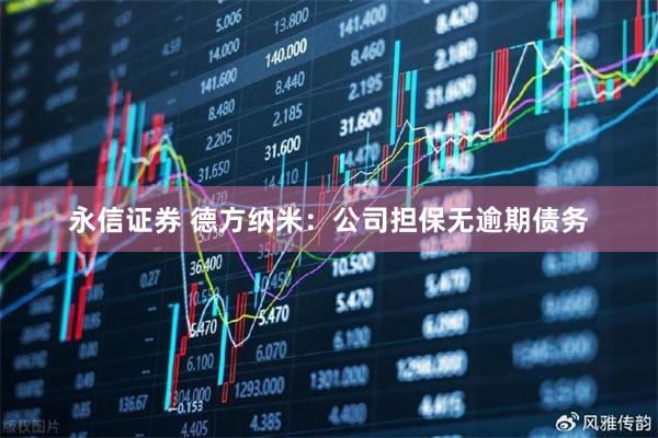 永信证券 德方纳米：公司担保无逾期债务