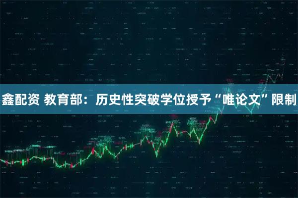 鑫配资 教育部：历史性突破学位授予“唯论文”限制