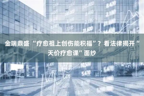 金瑞鼎盛 “疗愈祖上创伤能积福”？看法律揭开“天价疗愈课”面纱