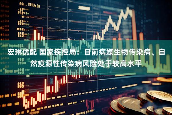 宏琳优配 国家疾控局：目前病媒生物传染病、自然疫源性传染病风险处于较高水平