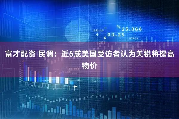 富才配资 民调：近6成美国受访者认为关税将提高物价