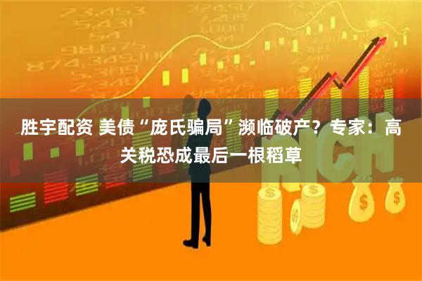 胜宇配资 美债“庞氏骗局”濒临破产？专家：高关税恐成最后一根稻草