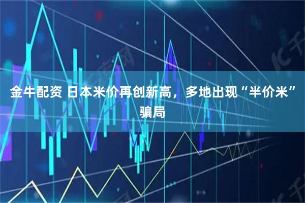 金牛配资 日本米价再创新高，多地出现“半价米”骗局