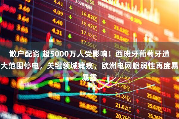 散户配资 超5000万人受影响！西班牙葡萄牙遭遇大范围停电，关键领域瘫痪，欧洲电网脆弱性再度暴露