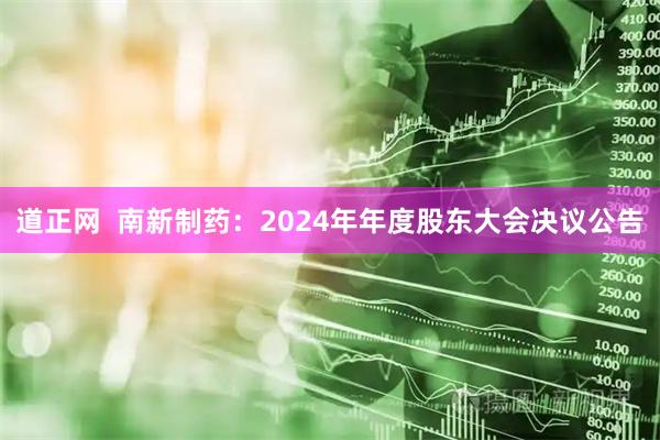 道正网  南新制药：2024年年度股东大会决议公告