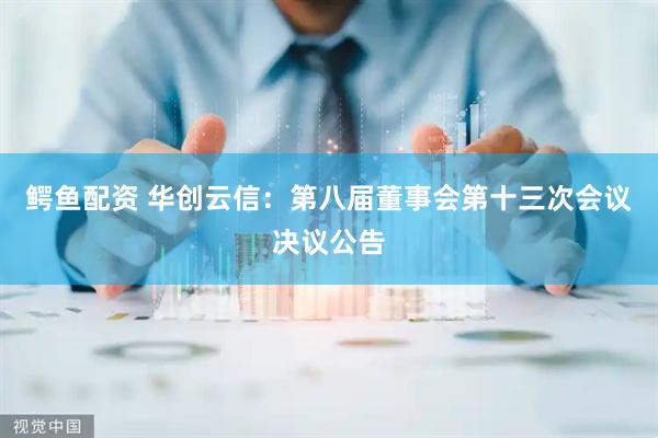 鳄鱼配资 华创云信：第八届董事会第十三次会议决议公告