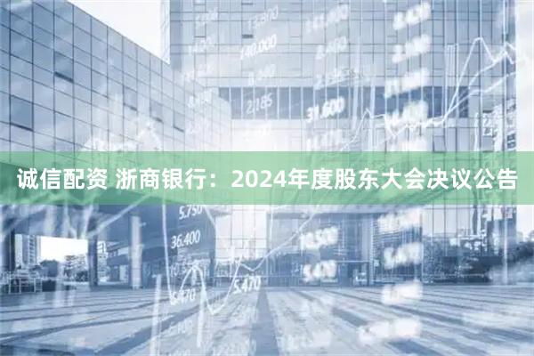 诚信配资 浙商银行：2024年度股东大会决议公告