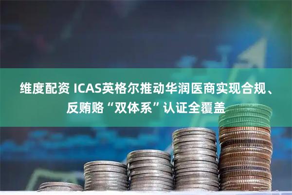 维度配资 ICAS英格尔推动华润医商实现合规、反贿赂“双体系”认证全覆盖
