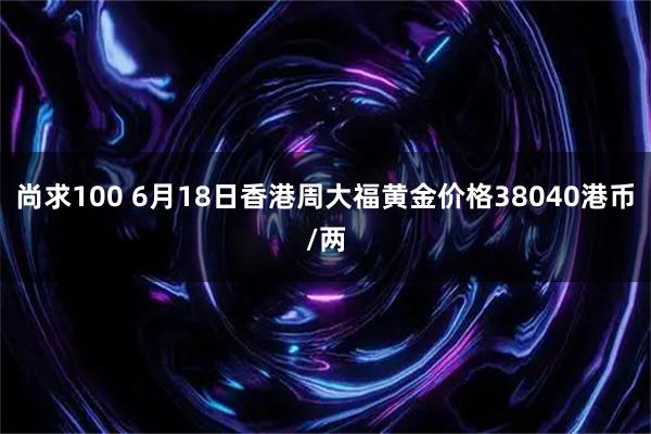 尚求100 6月18日香港周大福黄金价格38040港币/两