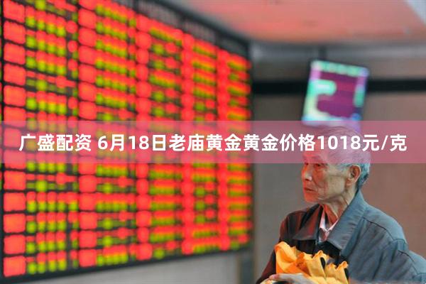 广盛配资 6月18日老庙黄金黄金价格1018元/克