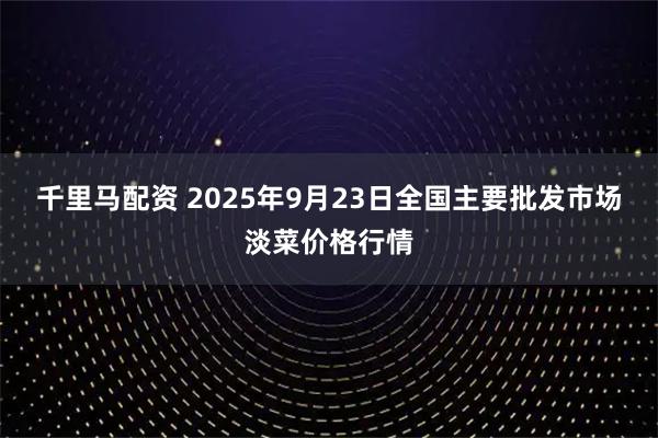 千里马配资 2025年9月23日全国主要批发市场淡菜价格行情