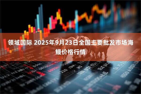领域国际 2025年9月23日全国主要批发市场海鳗价格行情