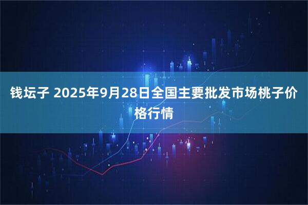 钱坛子 2025年9月28日全国主要批发市场桃子价格行情