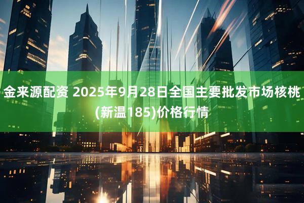 金来源配资 2025年9月28日全国主要批发市场核桃(新温185)价格行情