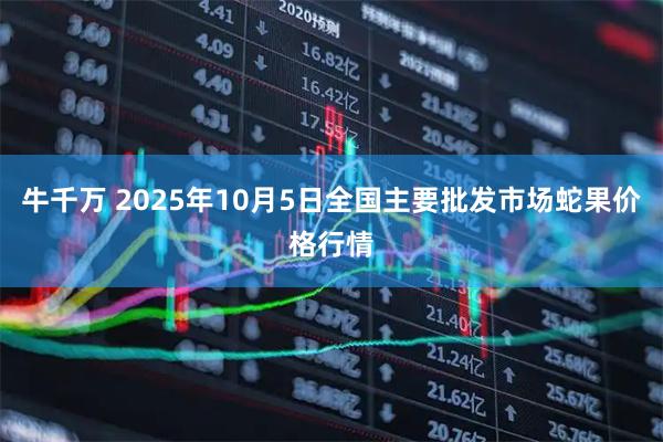 牛千万 2025年10月5日全国主要批发市场蛇果价格行情