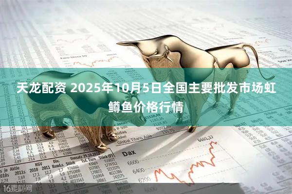 天龙配资 2025年10月5日全国主要批发市场虹鳟鱼价格行情
