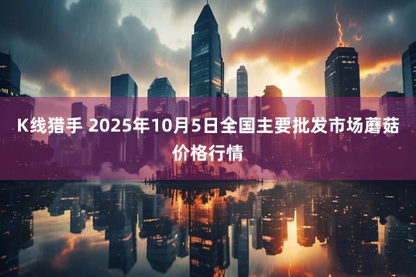 K线猎手 2025年10月5日全国主要批发市场蘑菇价格行情