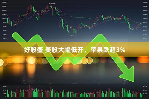 好股盛 美股大幅低开，苹果跌超3%