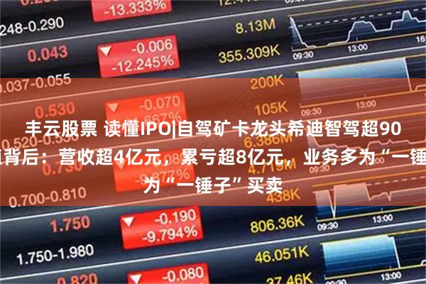 丰云股票 读懂IPO|自驾矿卡龙头希迪智驾超90亿元估值背后：营收超4亿元，累亏超8亿元，业务多为“一锤子”买卖