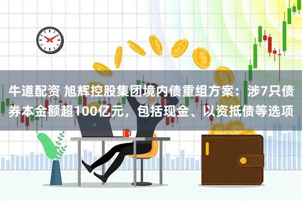 牛道配资 旭辉控股集团境内债重组方案：涉7只债券本金额超100亿元，包括现金、以资抵债等选项