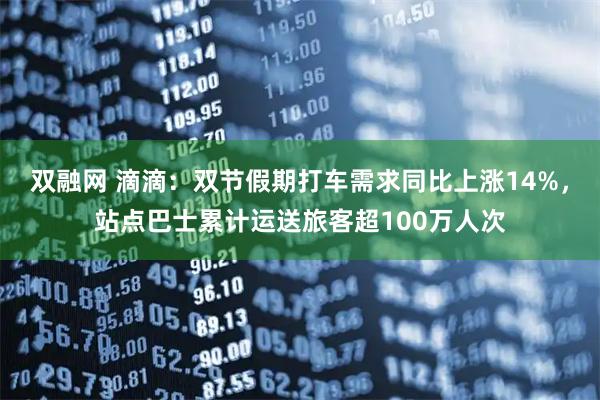 双融网 滴滴：双节假期打车需求同比上涨14%，站点巴士累计运送旅客超100万人次
