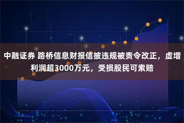 中融证券 路桥信息财报信披违规被责令改正，虚增利润超3000万元，受损股民可索赔