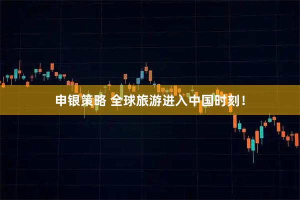 申银策略 全球旅游进入中国时刻！