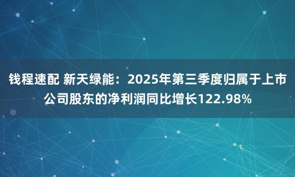 钱程速配 新天绿能：2025年第三季度归属于上市公司股东的净利润同比增长122.98%