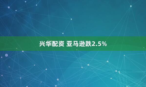 兴华配资 亚马逊跌2.5%