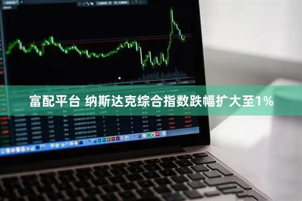 富配平台 纳斯达克综合指数跌幅扩大至1%