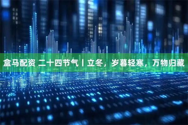盒马配资 二十四节气丨立冬，岁暮轻寒，万物归藏