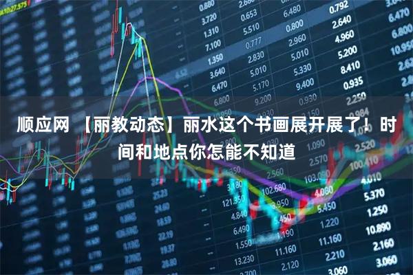 顺应网 【丽教动态】丽水这个书画展开展了！时间和地点你怎能不知道