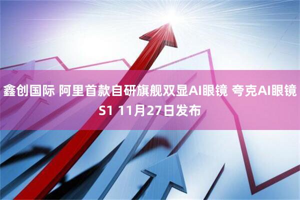 鑫创国际 阿里首款自研旗舰双显AI眼镜 夸克AI眼镜S1 11月27日发布