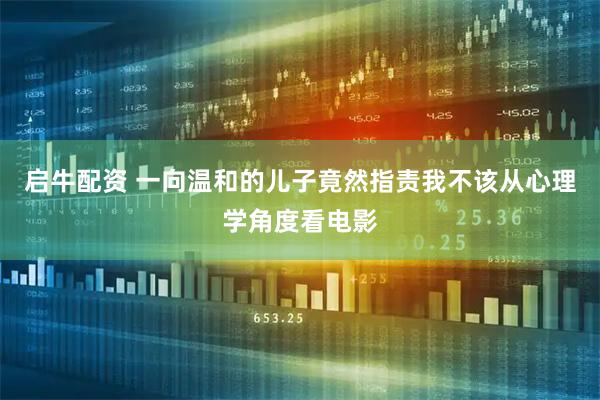 启牛配资 一向温和的儿子竟然指责我不该从心理学角度看电影