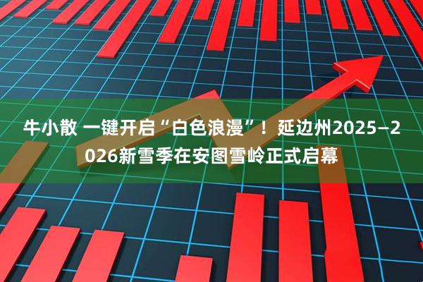 牛小散 一键开启“白色浪漫”！延边州2025—2026新雪季在安图雪岭正式启幕