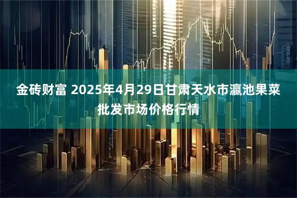 金砖财富 2025年4月29日甘肃天水市瀛池果菜批发市场价格行情