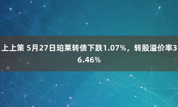 上上策 5月27日珀莱转债下跌1.07%，转股溢价率36.46%