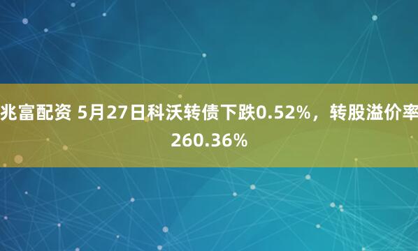 兆富配资 5月27日科沃转债下跌0.52%，转股溢价率260.36%