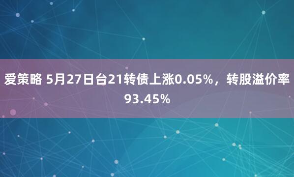 爱策略 5月27日台21转债上涨0.05%，转股溢价率93.45%