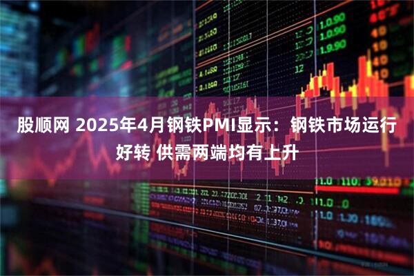 股顺网 2025年4月钢铁PMI显示：钢铁市场运行好转 供需两端均有上升