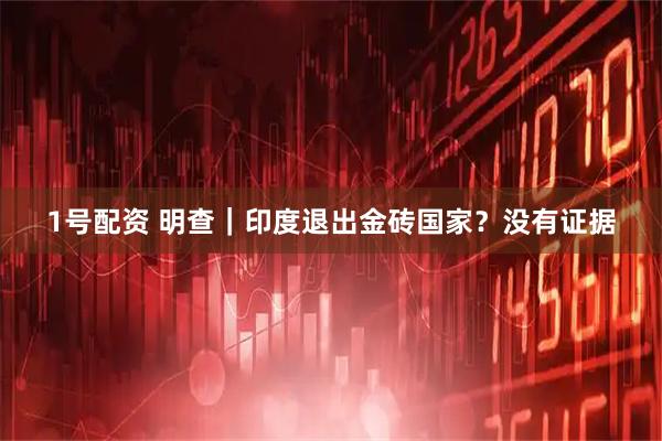 1号配资 明查｜印度退出金砖国家？没有证据