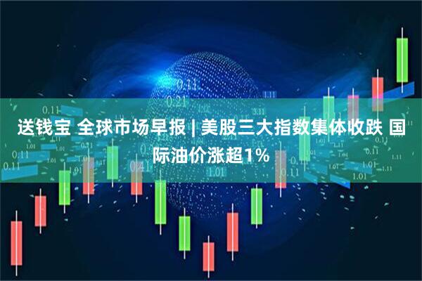 送钱宝 全球市场早报 | 美股三大指数集体收跌 国际油价涨超1%