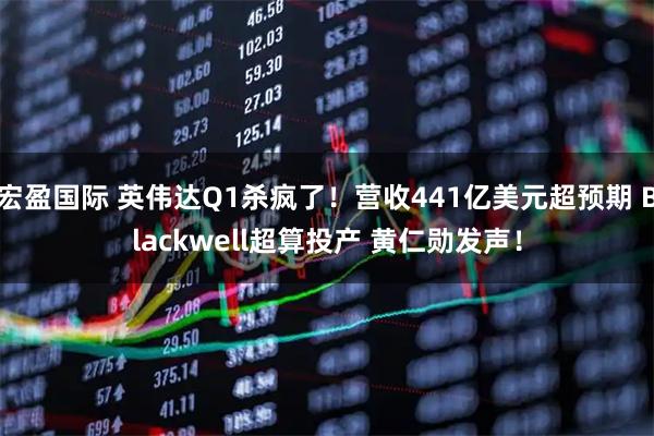 宏盈国际 英伟达Q1杀疯了！营收441亿美元超预期 Blackwell超算投产 黄仁勋发声！